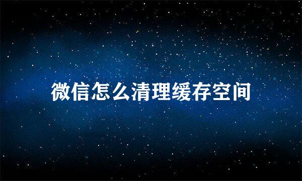 微信怎么清理缓存空间