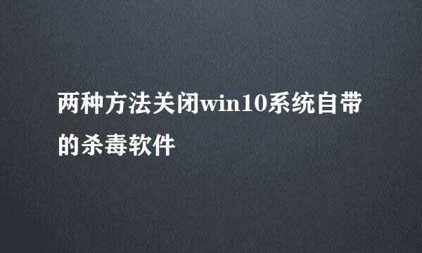 两种方法关闭win10系统自带的杀毒软件