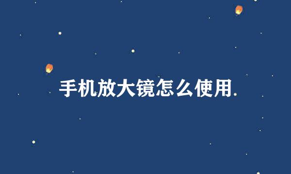 手机放大镜怎么使用