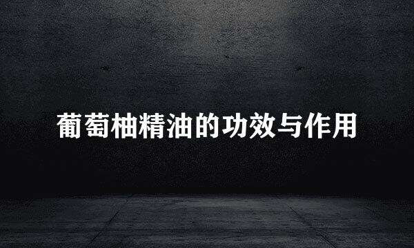 葡萄柚精油的功效与作用
