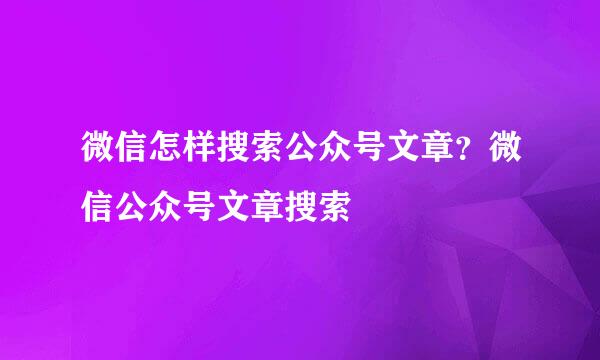 微信怎样搜索公众号文章？微信公众号文章搜索