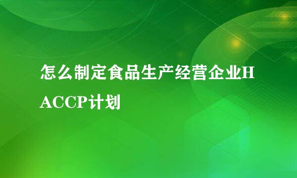 怎么制定食品生产经营企业HACCP计划