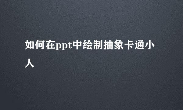 如何在ppt中绘制抽象卡通小人