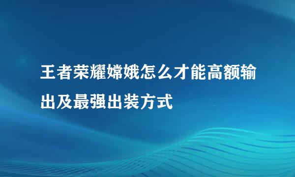王者荣耀嫦娥怎么才能高额输出及最强出装方式