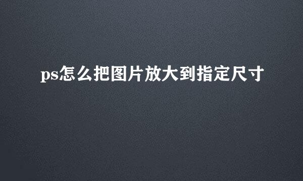 ps怎么把图片放大到指定尺寸
