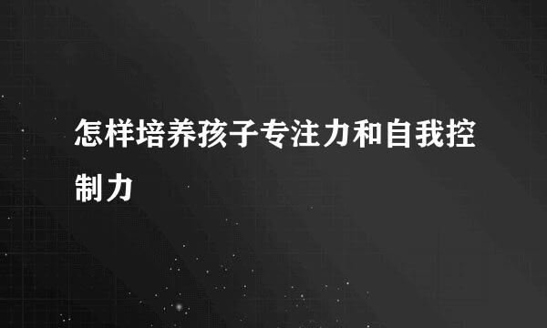 怎样培养孩子专注力和自我控制力
