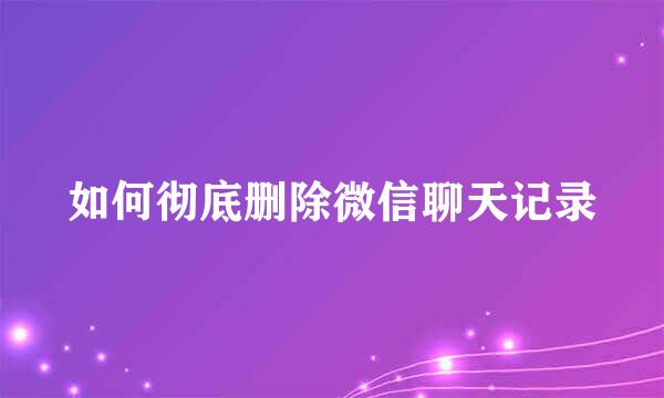 如何彻底删除微信聊天记录