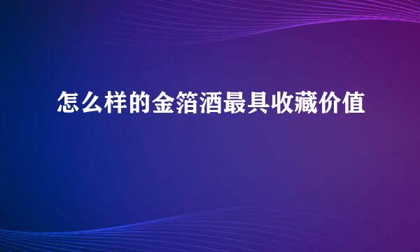 怎么样的金箔酒最具收藏价值