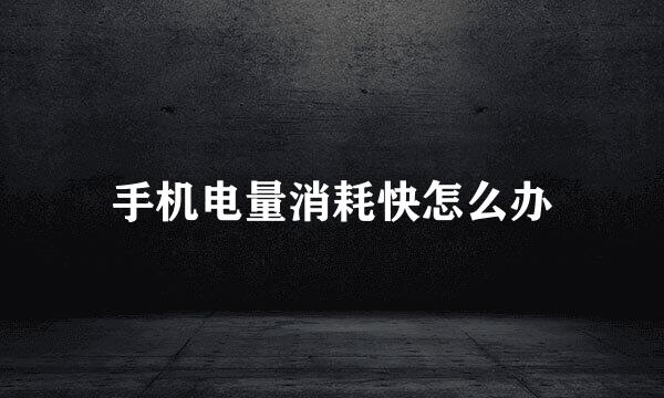 手机电量消耗快怎么办