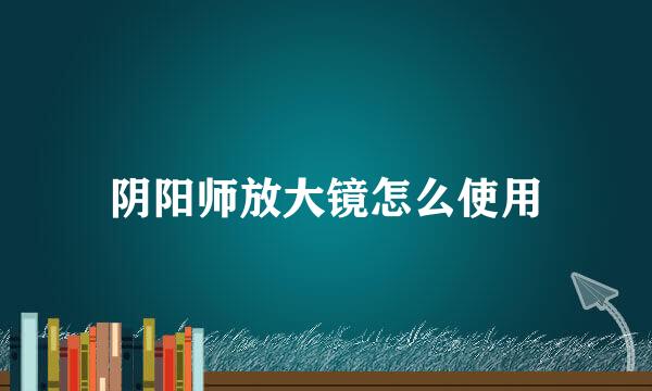 阴阳师放大镜怎么使用