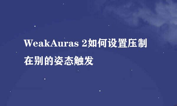 WeakAuras 2如何设置压制在别的姿态触发