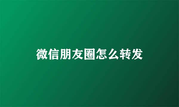 微信朋友圈怎么转发