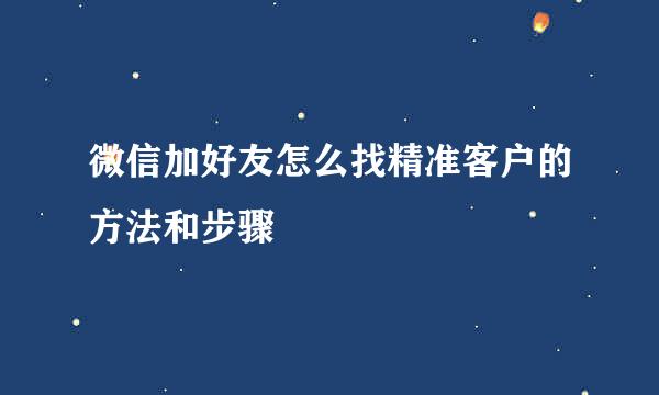 微信加好友怎么找精准客户的方法和步骤