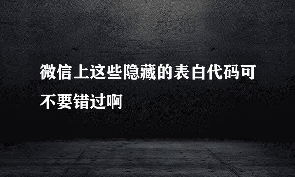 微信上这些隐藏的表白代码可不要错过啊