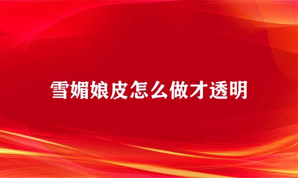 雪媚娘皮怎么做才透明