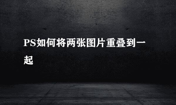 PS如何将两张图片重叠到一起