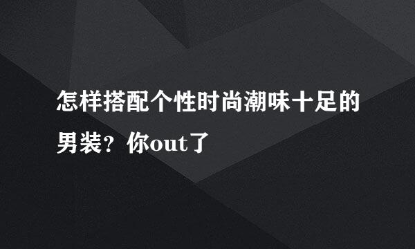 怎样搭配个性时尚潮味十足的男装？你out了