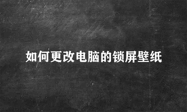 如何更改电脑的锁屏壁纸
