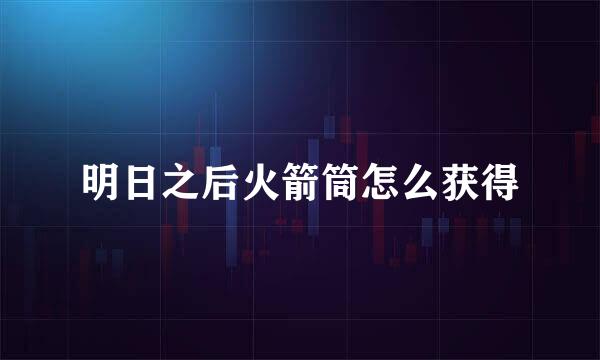 明日之后火箭筒怎么获得