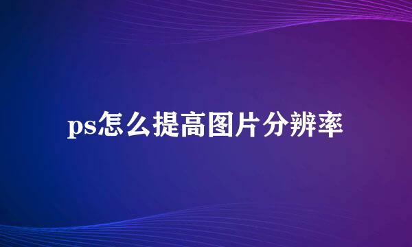 ps怎么提高图片分辨率