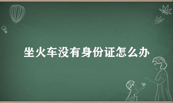 坐火车没有身份证怎么办