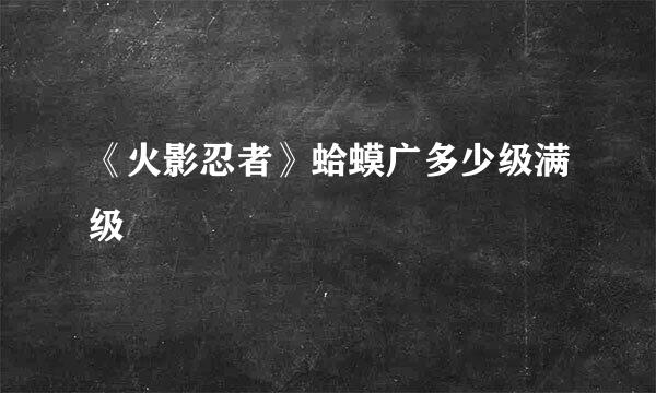 《火影忍者》蛤蟆广多少级满级