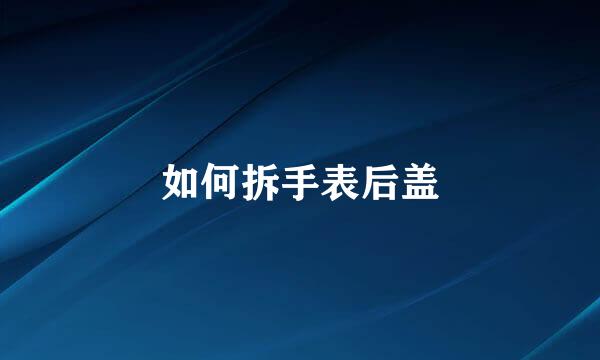 如何拆手表后盖