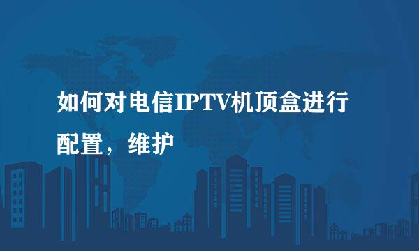 如何对电信IPTV机顶盒进行配置，维护