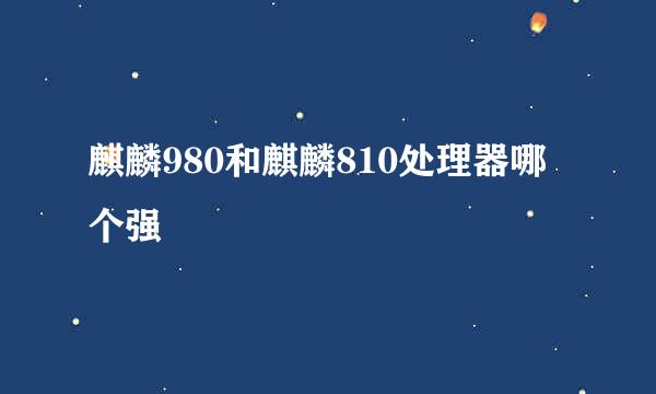麒麟980和麒麟810处理器哪个强