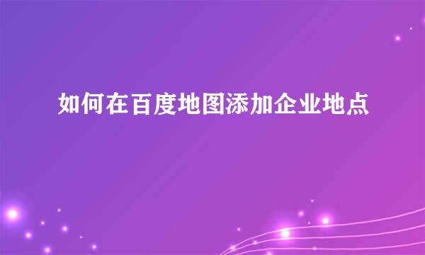 如何在百度地图添加企业地点