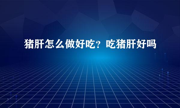 猪肝怎么做好吃？吃猪肝好吗