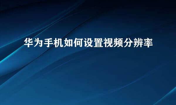 华为手机如何设置视频分辨率
