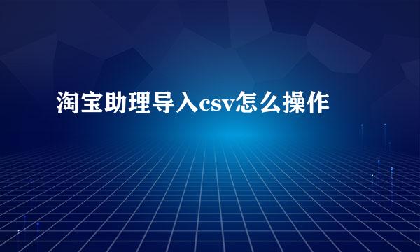 淘宝助理导入csv怎么操作