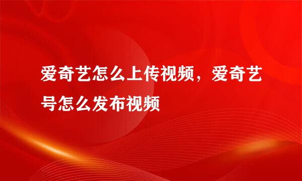 爱奇艺怎么上传视频，爱奇艺号怎么发布视频