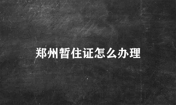 郑州暂住证怎么办理