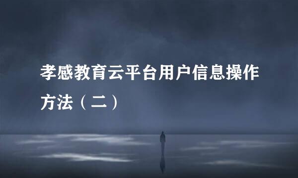 孝感教育云平台用户信息操作方法（二）