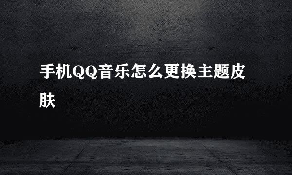手机QQ音乐怎么更换主题皮肤