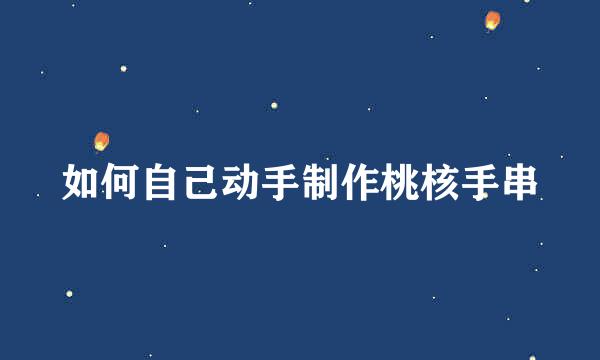 如何自己动手制作桃核手串