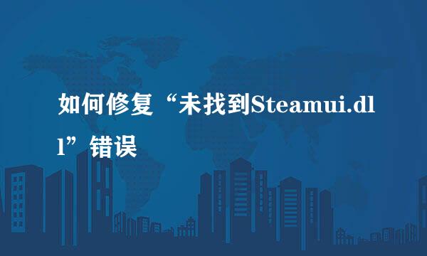 如何修复“未找到Steamui.dll”错误