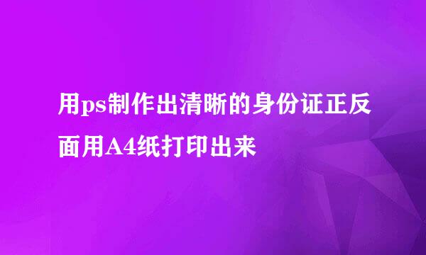 用ps制作出清晰的身份证正反面用A4纸打印出来