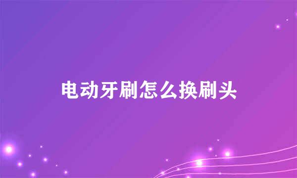 电动牙刷怎么换刷头