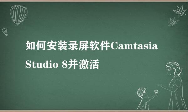 如何安装录屏软件Camtasia Studio 8并激活