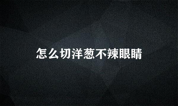 怎么切洋葱不辣眼睛