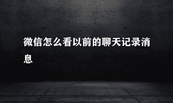 微信怎么看以前的聊天记录消息