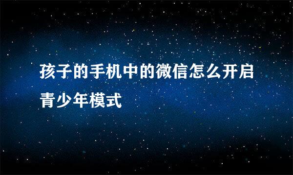 孩子的手机中的微信怎么开启青少年模式