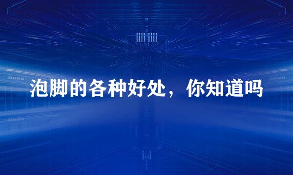 泡脚的各种好处，你知道吗