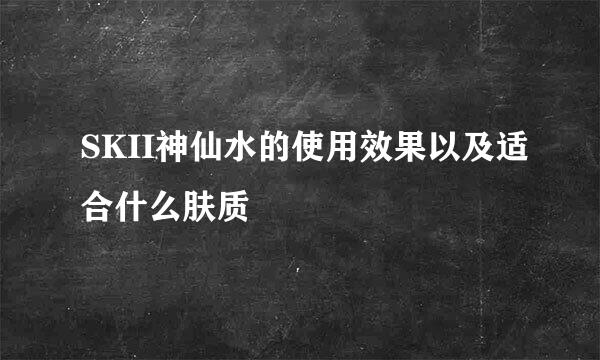 SKII神仙水的使用效果以及适合什么肤质