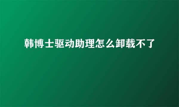 韩博士驱动助理怎么卸载不了