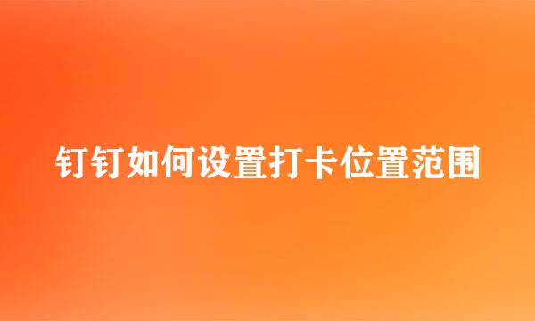 钉钉如何设置打卡位置范围