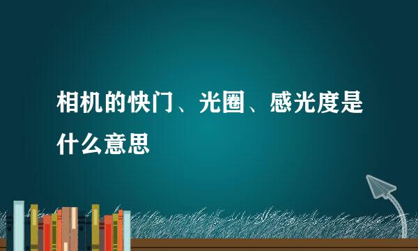 相机的快门、光圈、感光度是什么意思